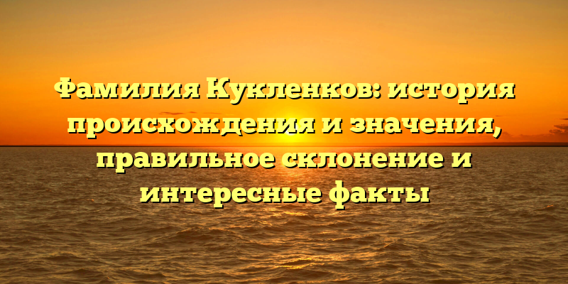 Фамилия Кукленков: история происхождения и значения, правильное склонение и интересные факты