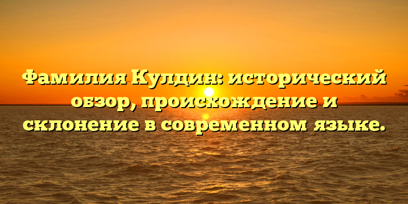 Фамилия Кулдин: исторический обзор, происхождение и склонение в современном языке.