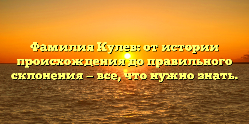 Фамилия Кулев: от истории происхождения до правильного склонения — все, что нужно знать.