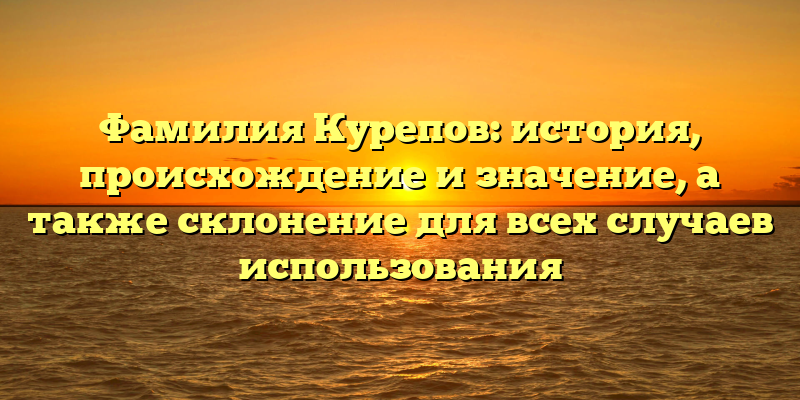 Фамилия Курепов: история, происхождение и значение, а также склонение для всех случаев использования