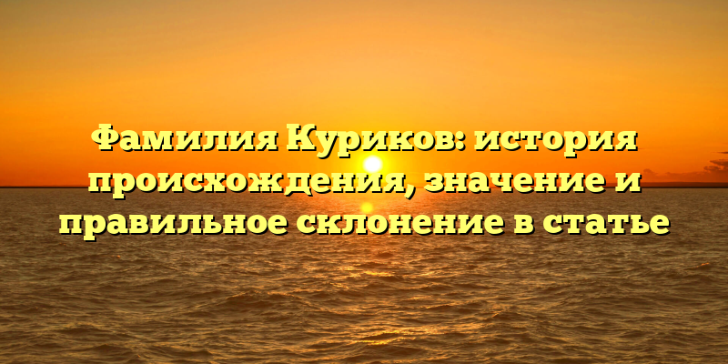 Фамилия Куриков: история происхождения, значение и правильное склонение в статье