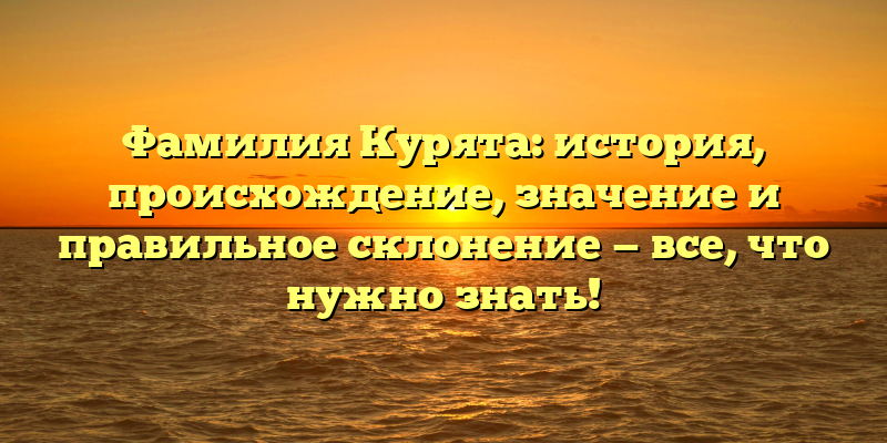 Фамилия Курята: история, происхождение, значение и правильное склонение — все, что нужно знать!