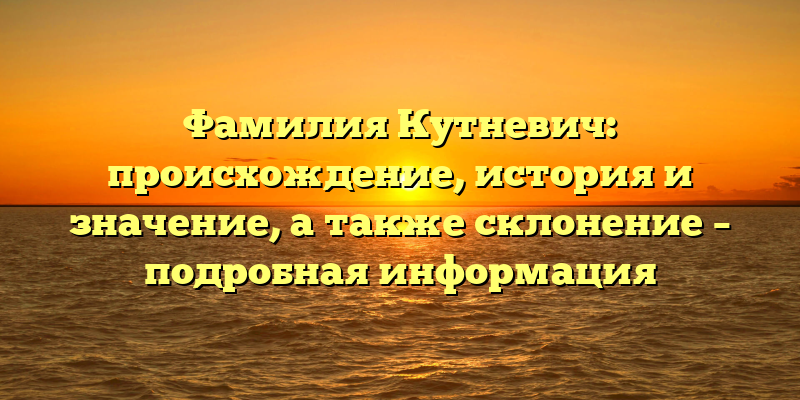 Фамилия Кутневич: происхождение, история и значение, а также склонение – подробная информация