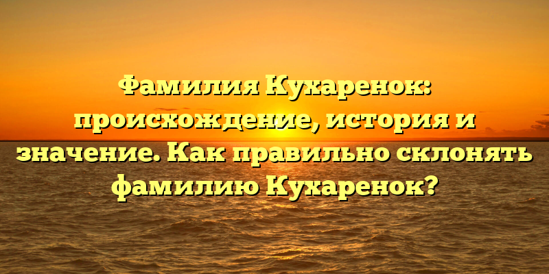 Фамилия Кухаренок: происхождение, история и значение. Как правильно склонять фамилию Кухаренок?