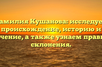 Фамилия Кушанова: исследуем происхождение, историю и значение, а также узнаем правила склонения.