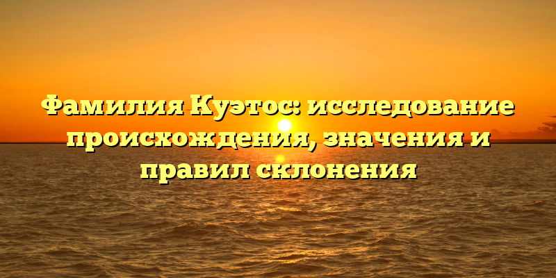 Фамилия Куэтос: исследование происхождения, значения и правил склонения