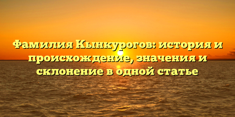 Фамилия Кынкурогов: история и происхождение, значения и склонение в одной статье