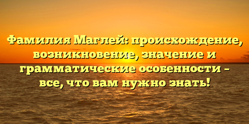 Фамилия Маглей: происхождение, возникновение, значение и грамматические особенности – все, что вам нужно знать!