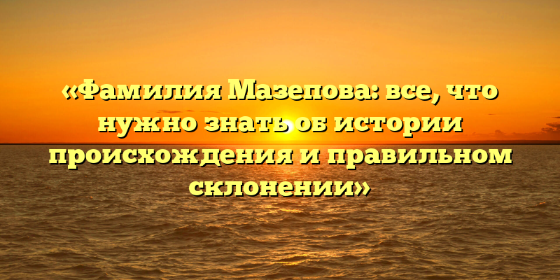 «Фамилия Мазепова: все, что нужно знать об истории происхождения и правильном склонении»