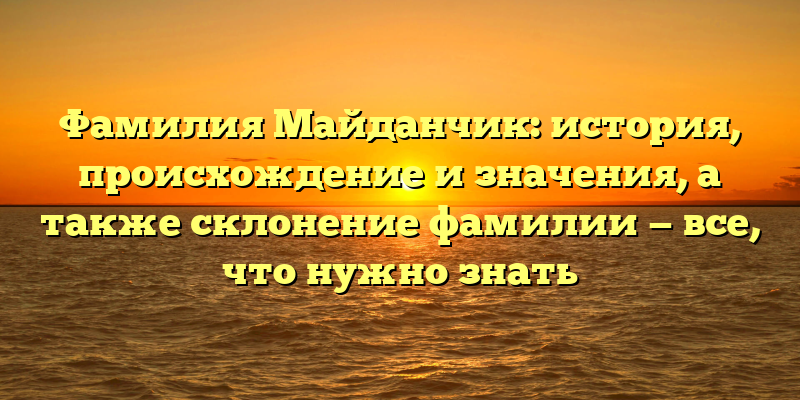 Фамилия Майданчик: история, происхождение и значения, а также склонение фамилии — все, что нужно знать