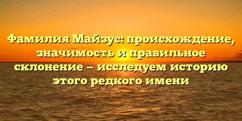 Фамилия Майзус: происхождение, значимость и правильное склонение — исследуем историю этого редкого имени