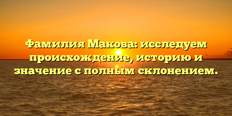 Фамилия Макова: исследуем происхождение, историю и значение с полным склонением.