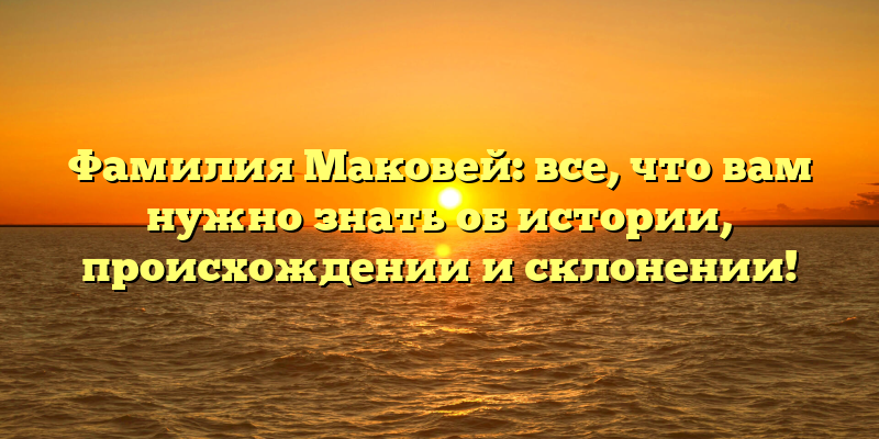 Фамилия Маковей: все, что вам нужно знать об истории, происхождении и склонении!