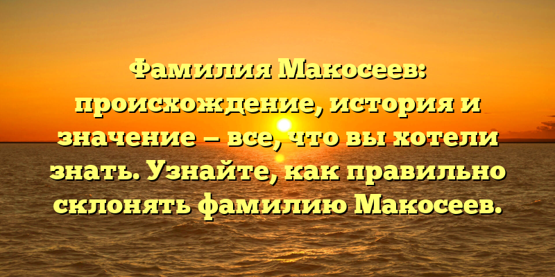 Фамилия Макосеев: происхождение, история и значение — все, что вы хотели знать. Узнайте, как правильно склонять фамилию Макосеев.