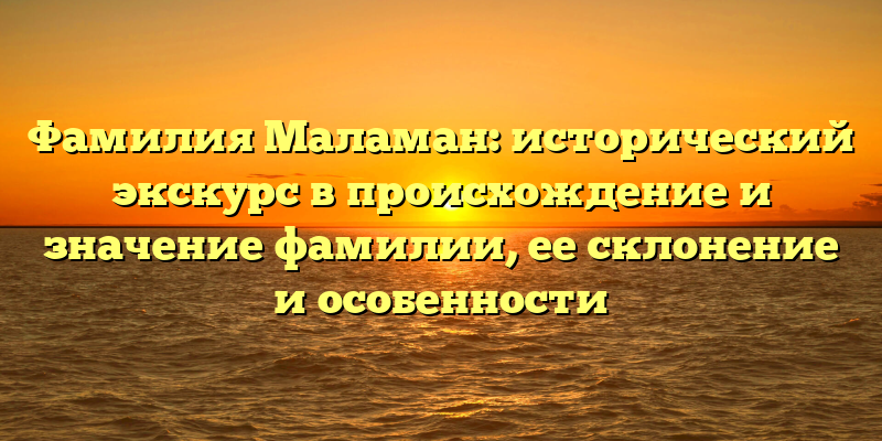 Фамилия Маламан: исторический экскурс в происхождение и значение фамилии, ее склонение и особенности