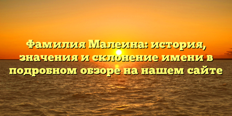 Фамилия Малеина: история, значения и склонение имени в подробном обзоре на нашем сайте