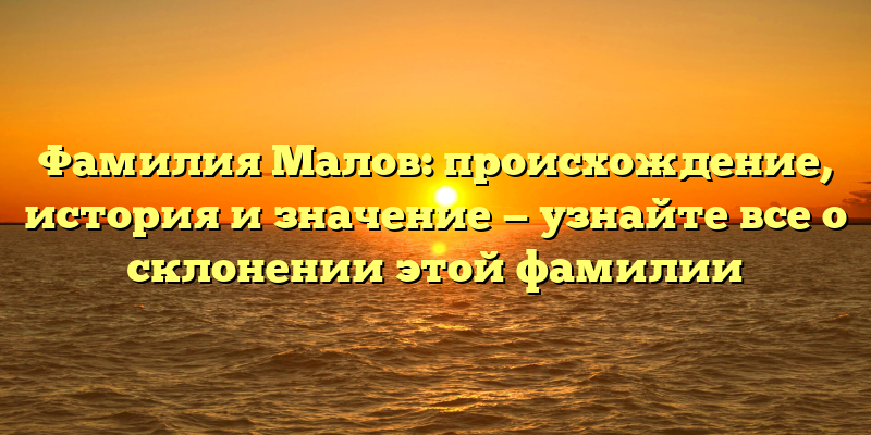 Фамилия Малов: происхождение, история и значение — узнайте все о склонении этой фамилии