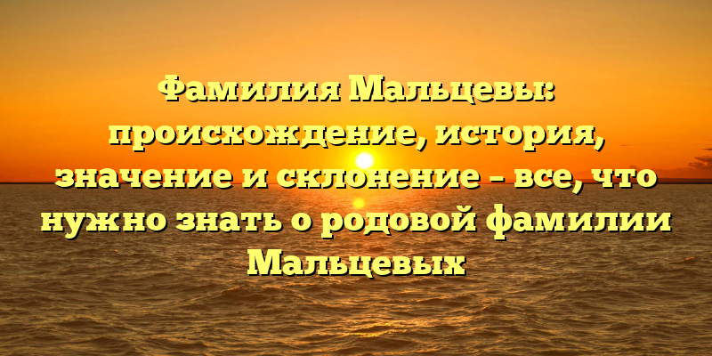 Фамилия Мальцевы: происхождение, история, значение и склонение – все, что нужно знать о родовой фамилии Мальцевых