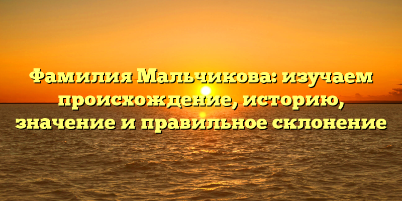 Фамилия Мальчикова: изучаем происхождение, историю, значение и правильное склонение