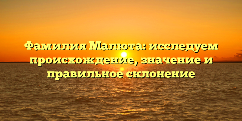 Фамилия Малюта: исследуем происхождение, значение и правильное склонение