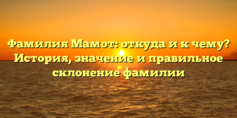 Фамилия Мамот: откуда и к чему? История, значение и правильное склонение фамилии