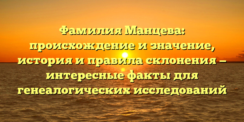 Фамилия Манцева: происхождение и значение, история и правила склонения — интересные факты для генеалогических исследований