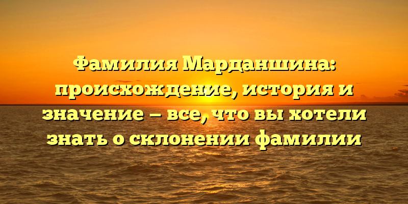 Фамилия Марданшина: происхождение, история и значение — все, что вы хотели знать о склонении фамилии