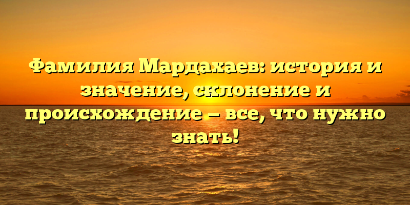 Фамилия Мардахаев: история и значение, склонение и происхождение — все, что нужно знать!