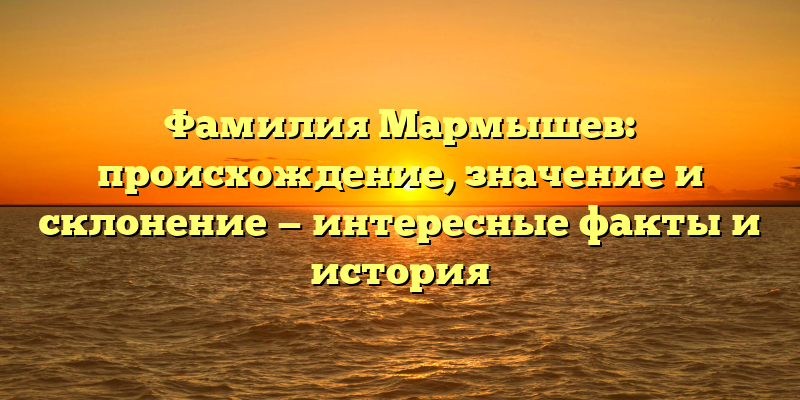 Фамилия Мармышев: происхождение, значение и склонение — интересные факты и история