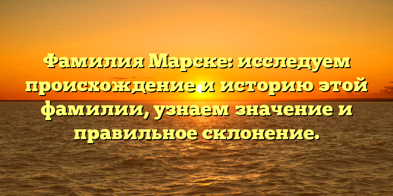 Фамилия Марске: исследуем происхождение и историю этой фамилии, узнаем значение и правильное склонение.