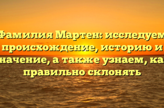 Фамилия Мартен: исследуем происхождение, историю и значение, а также узнаем, как правильно склонять