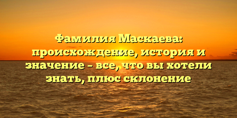 Фамилия Маскаева: происхождение, история и значение – все, что вы хотели знать, плюс склонение