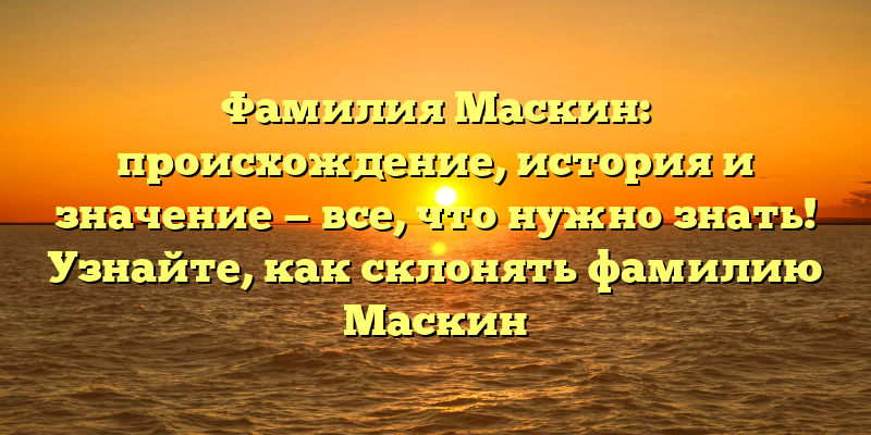 Фамилия Маскин: происхождение, история и значение — все, что нужно знать! Узнайте, как склонять фамилию Маскин