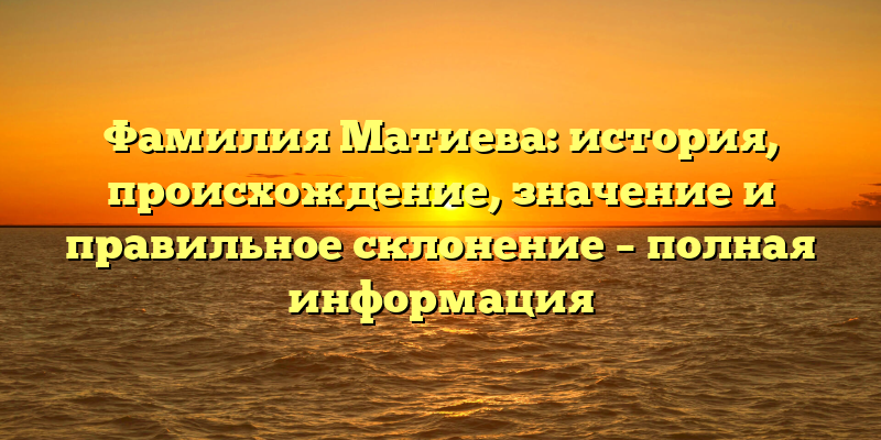 Фамилия Матиева: история, происхождение, значение и правильное склонение – полная информация