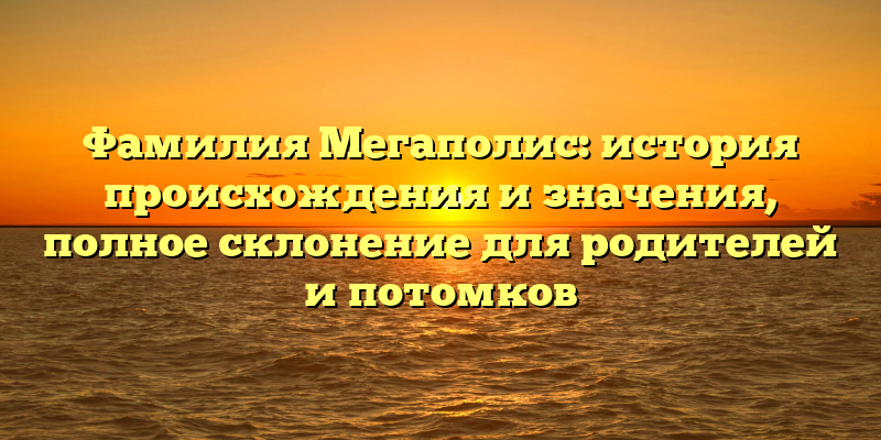 Фамилия Мегаполис: история происхождения и значения, полное склонение для родителей и потомков