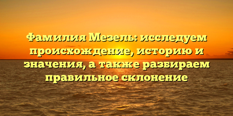 Фамилия Мезель: исследуем происхождение, историю и значения, а также разбираем правильное склонение