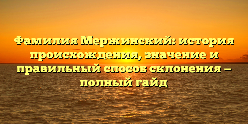 Фамилия Мержинский: история происхождения, значение и правильный способ склонения — полный гайд