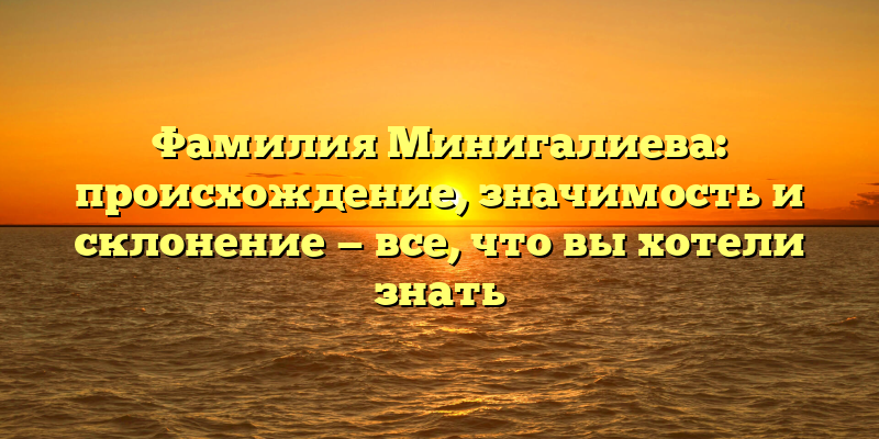 Фамилия Минигалиева: происхождение, значимость и склонение — все, что вы хотели знать