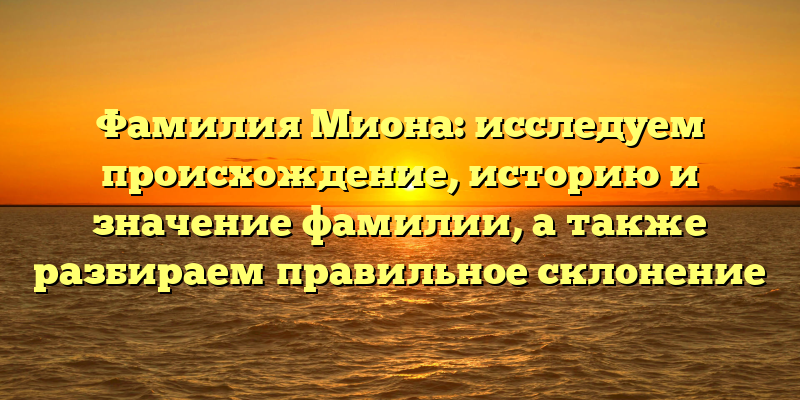 Фамилия Миона: исследуем происхождение, историю и значение фамилии, а также разбираем правильное склонение