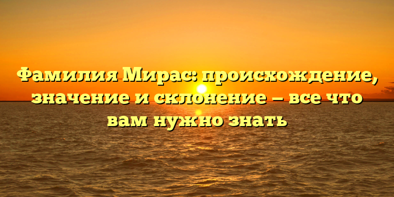 Фамилия Мирас: происхождение, значение и склонение — все что вам нужно знать