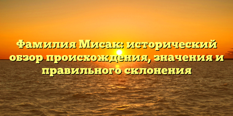 Фамилия Мисак: исторический обзор происхождения, значения и правильного склонения