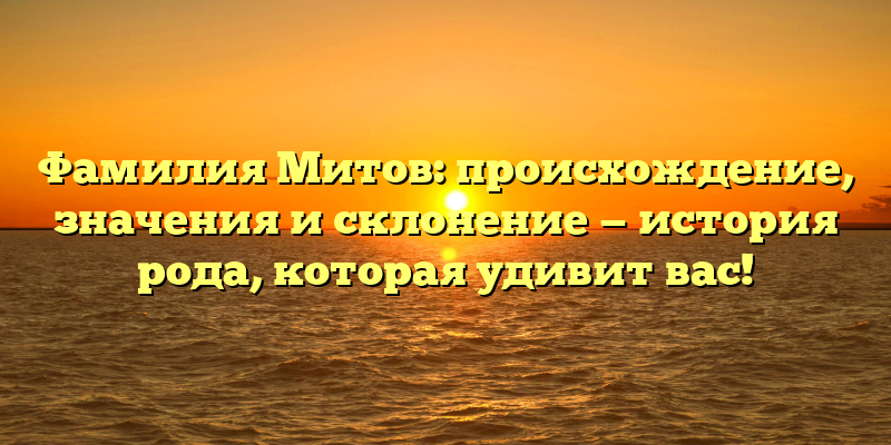 Фамилия Митов: происхождение, значения и склонение — история рода, которая удивит вас!