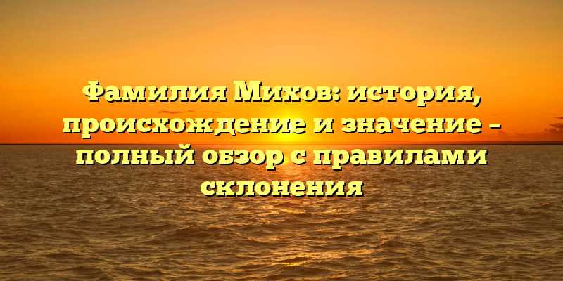 Фамилия Михов: история, происхождение и значение – полный обзор с правилами склонения