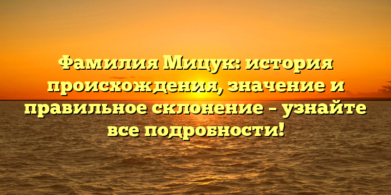 Фамилия Мицук: история происхождения, значение и правильное склонение – узнайте все подробности!