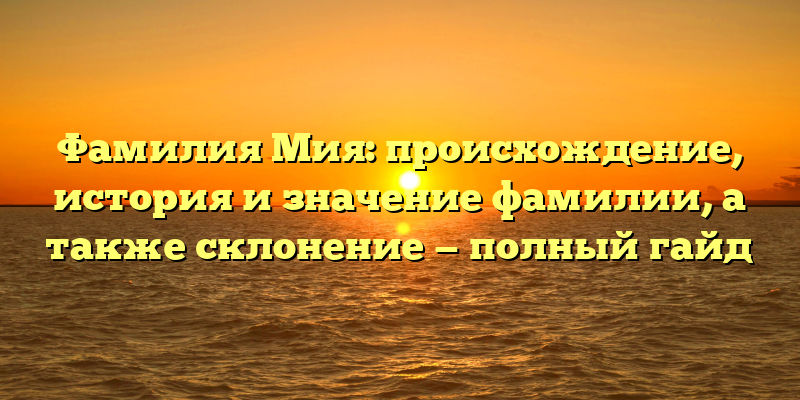 Фамилия Мия: происхождение, история и значение фамилии, а также склонение — полный гайд