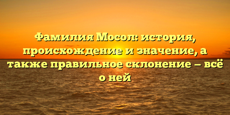 Фамилия Мосол: история, происхождение и значение, а также правильное склонение — всё о ней