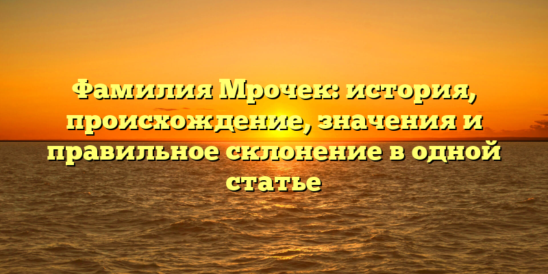 Фамилия Мрочек: история, происхождение, значения и правильное склонение в одной статье