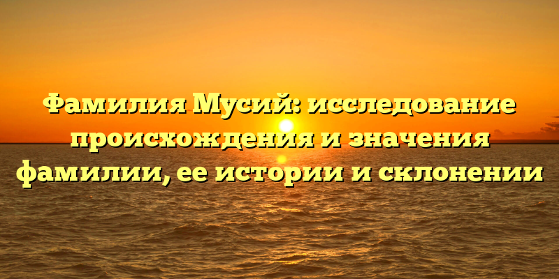 Фамилия Мусий: исследование происхождения и значения фамилии, ее истории и склонении