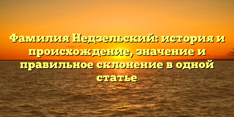 Фамилия Недзельский: история и происхождение, значение и правильное склонение в одной статье