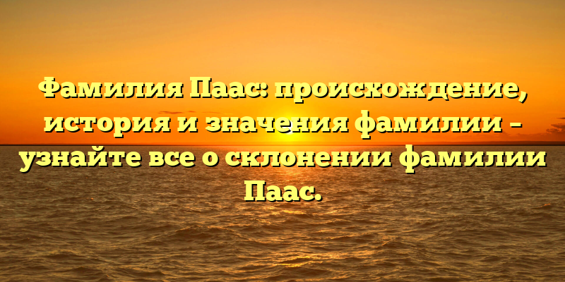 Фамилия Паас: происхождение, история и значения фамилии – узнайте все о склонении фамилии Паас.